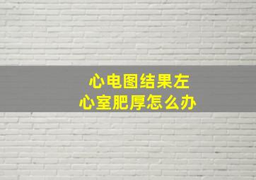 心电图结果左心室肥厚怎么办