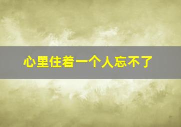 心里住着一个人忘不了