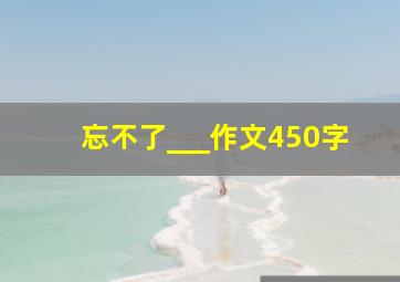 忘不了___作文450字