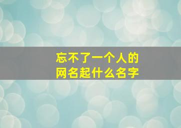 忘不了一个人的网名起什么名字