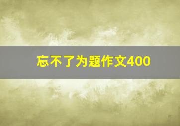 忘不了为题作文400