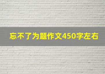 忘不了为题作文450字左右