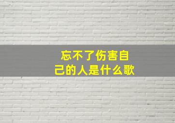 忘不了伤害自己的人是什么歌