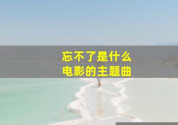 忘不了是什么电影的主题曲