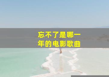 忘不了是哪一年的电影歌曲