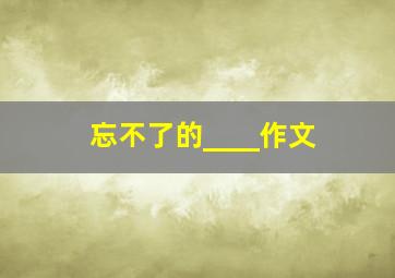 忘不了的____作文