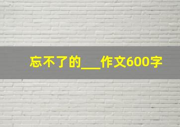 忘不了的___作文600字