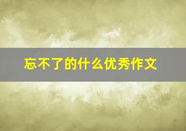 忘不了的什么优秀作文