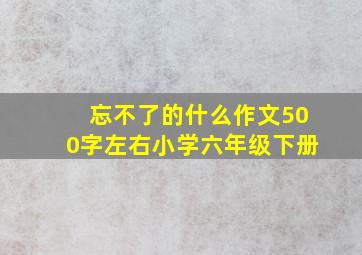 忘不了的什么作文500字左右小学六年级下册