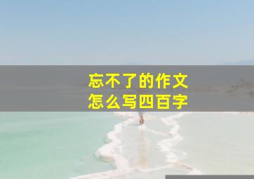 忘不了的作文怎么写四百字