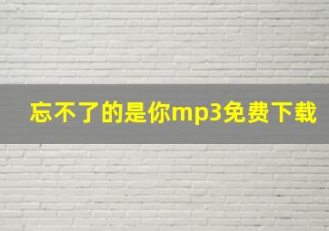 忘不了的是你mp3免费下载