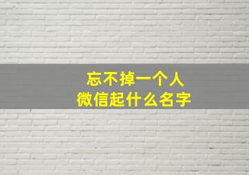 忘不掉一个人微信起什么名字