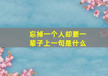 忘掉一个人却要一辈子上一句是什么