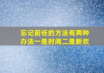 忘记前任的方法有两种办法一是时间二是新欢