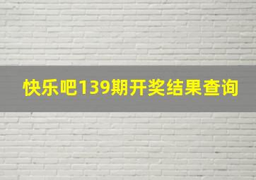 快乐吧139期开奖结果查询