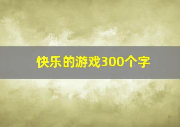 快乐的游戏300个字