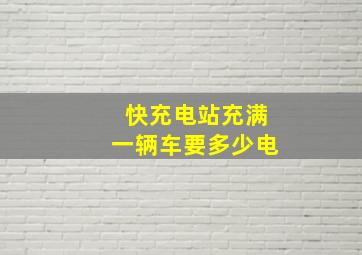 快充电站充满一辆车要多少电