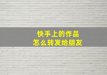 快手上的作品怎么转发给朋友