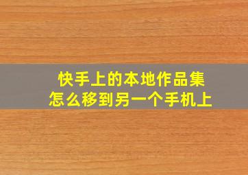 快手上的本地作品集怎么移到另一个手机上