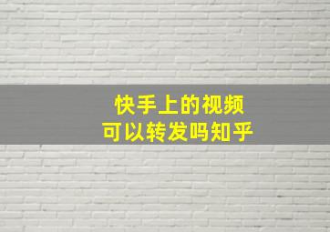 快手上的视频可以转发吗知乎