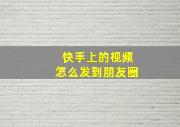 快手上的视频怎么发到朋友圈