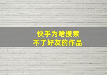 快手为啥搜索不了好友的作品