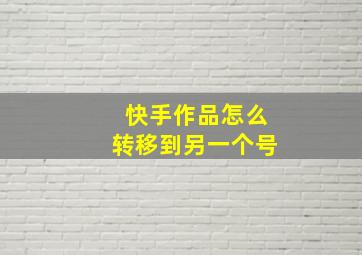 快手作品怎么转移到另一个号