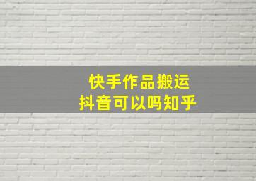 快手作品搬运抖音可以吗知乎