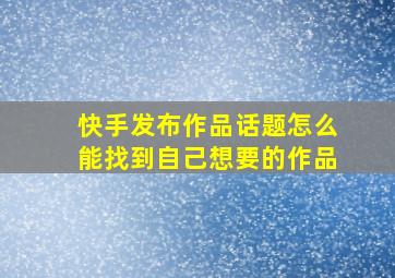 快手发布作品话题怎么能找到自己想要的作品