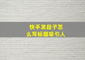 快手发段子怎么写标题吸引人