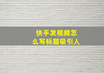 快手发视频怎么写标题吸引人