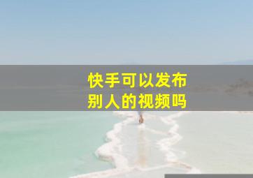 快手可以发布别人的视频吗