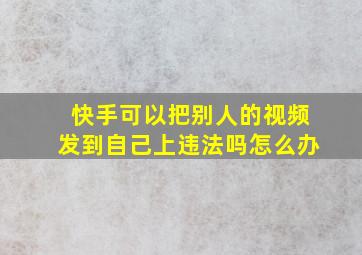 快手可以把别人的视频发到自己上违法吗怎么办