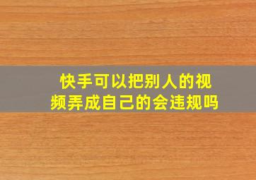 快手可以把别人的视频弄成自己的会违规吗