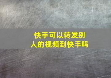 快手可以转发别人的视频到快手吗