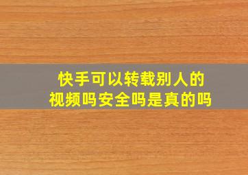 快手可以转载别人的视频吗安全吗是真的吗