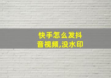 快手怎么发抖音视频,没水印