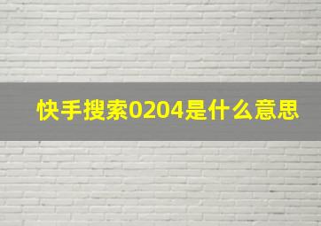 快手搜索0204是什么意思