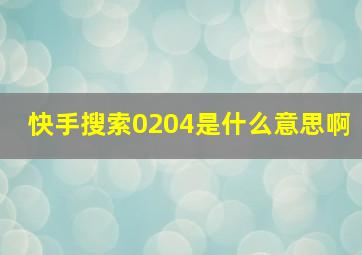 快手搜索0204是什么意思啊