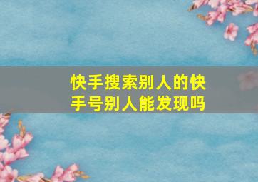 快手搜索别人的快手号别人能发现吗