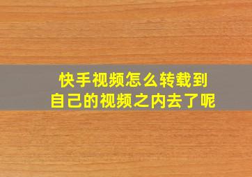 快手视频怎么转载到自己的视频之内去了呢