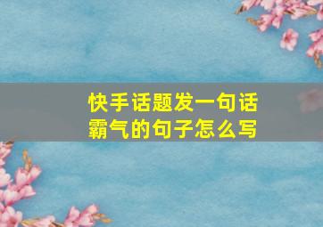 快手话题发一句话霸气的句子怎么写