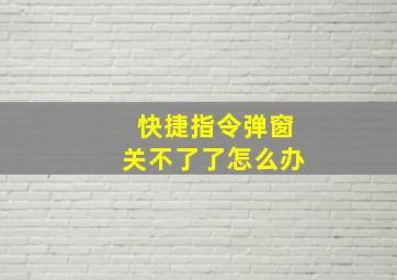 快捷指令弹窗关不了了怎么办