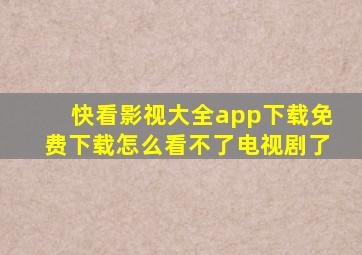 快看影视大全app下载免费下载怎么看不了电视剧了