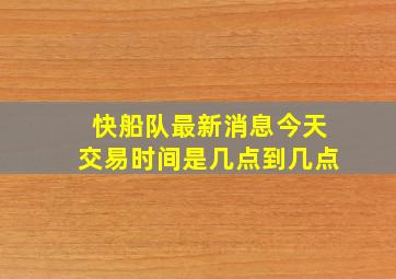 快船队最新消息今天交易时间是几点到几点