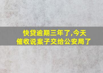 快贷逾期三年了,今天催收说案子交给公安局了