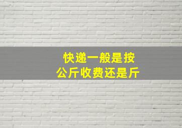 快递一般是按公斤收费还是斤