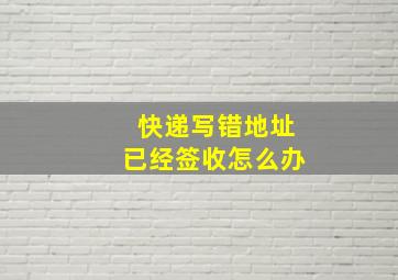 快递写错地址已经签收怎么办