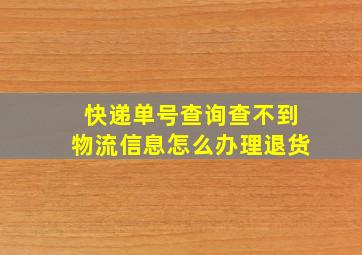 快递单号查询查不到物流信息怎么办理退货