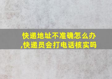 快递地址不准确怎么办,快递员会打电话核实吗